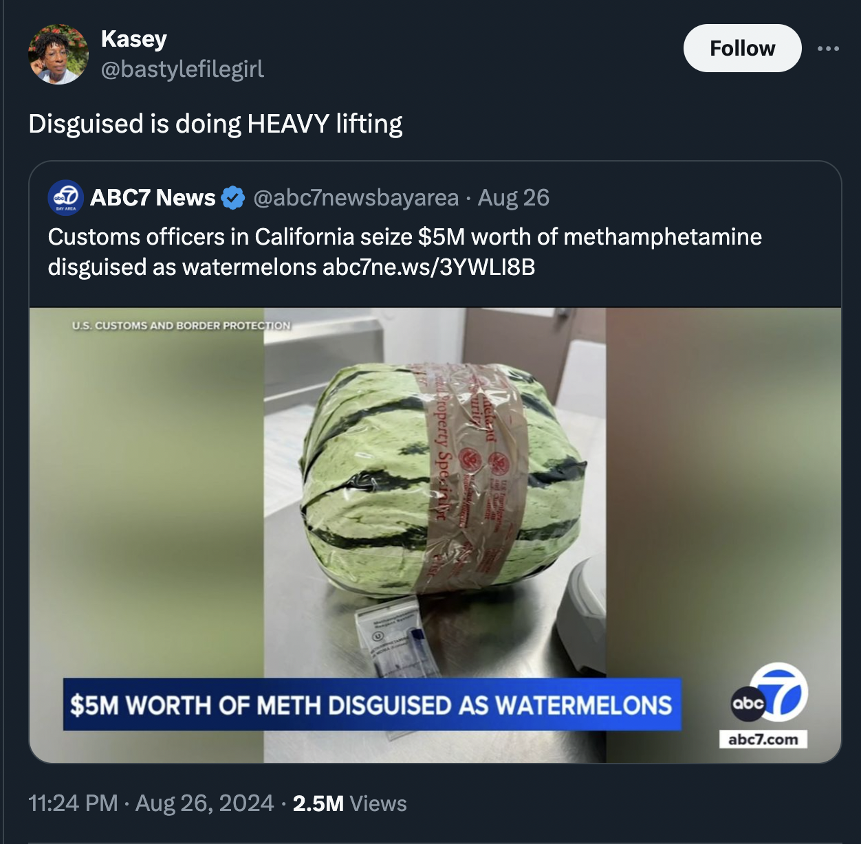 Methamphetamine - Kasey Disguised is doing Heavy lifting ABC7 News Aug 26 Customs officers in California seize $5M worth of methamphetamine disguised as watermelons abc7ne.ws3YWLI8B Us Customs And Border Protection $5M Worth Of Meth Disguised As Watermelo